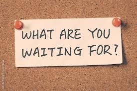 Why are you sitting around waiting? What are you waiting for?