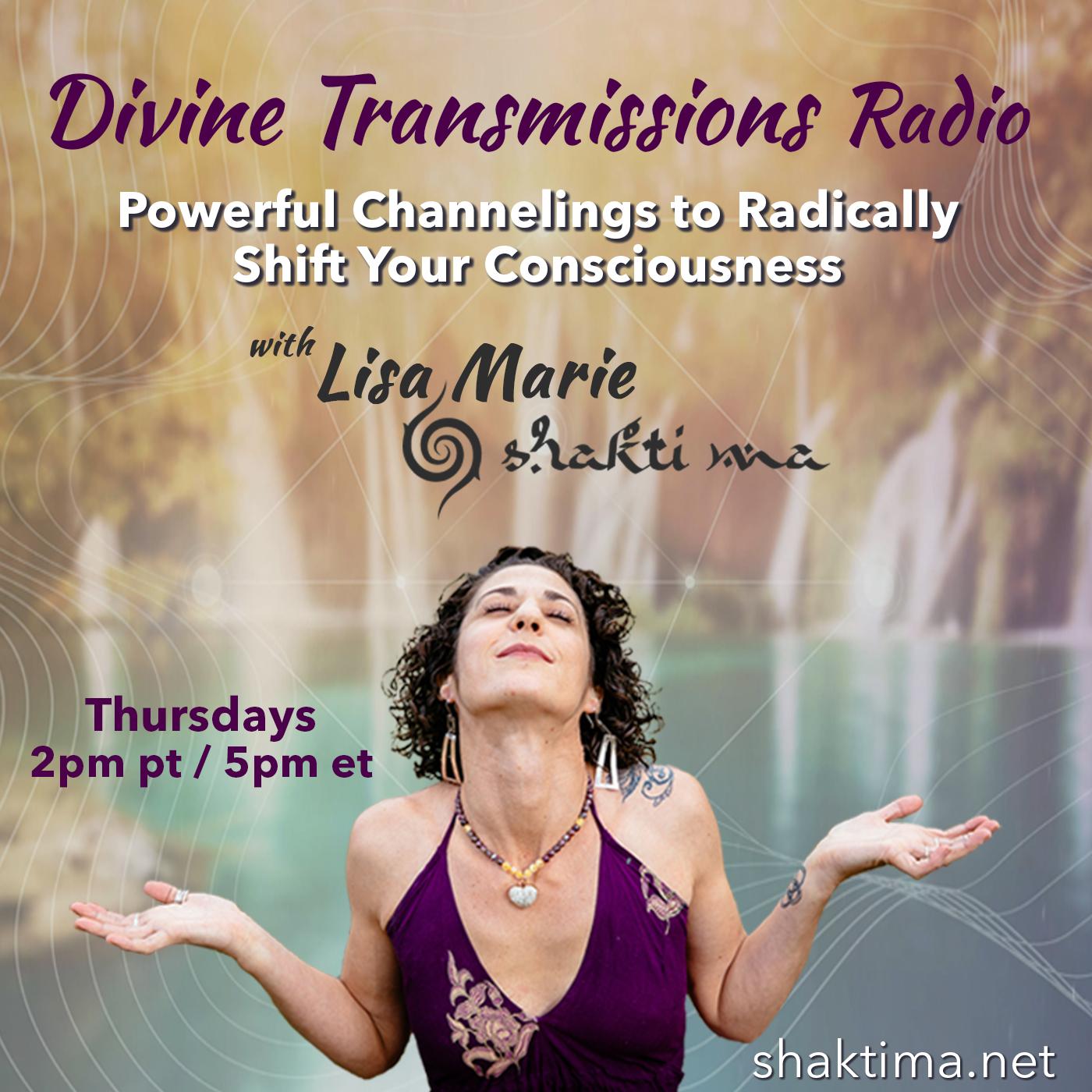 Divine Transmissions Radio with Lisa Marie - Shakti Ma:  Powerful Channelings to Radically Shift Your Consciousness