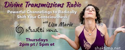 Divine Transmissions Radio with Lisa Marie - Shakti Ma: Powerful Channelings to Radically Shift Your Consciousness: The Key To Enlightenment - One Simple Understanding