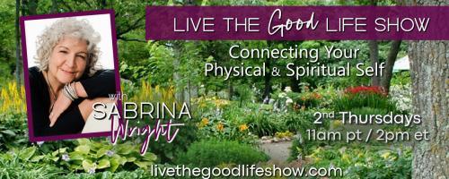 Live the Good Life Show with Sabrina Wright: Connecting Your Physical and Spiritual Self: 3 R's of Health: Remove, Replenish and Restore!  Where to Begin?  Is it as Simple as Mind Over Matter?  