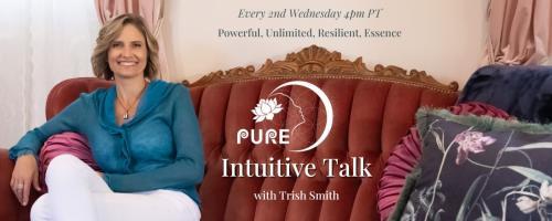 PURE Intuitive Talk with Trish Smith: The Energy of Powerful, Unlimited, Resilient, Essence: From Loss to Learning to Live Again and Honoring Each Step of the Way
