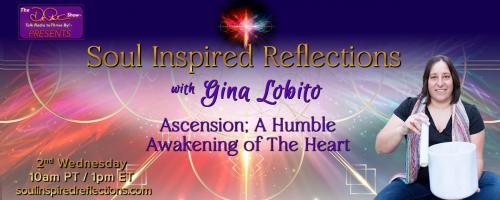 Soul Inspired Reflections with Gina Lobito: Ascension; A Humble Awakening of The Heart: Importance of Connection to Gaia and the relationship with Your Earthly Embodiment and Physical Body. 