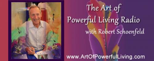 The Art of Powerful Living Radio with Robert Max Schoenfeld: PREMIERE! - The Art of Powerful Living Brings You Techniques & Processes to Inspire a Joyful and Abundant Life!