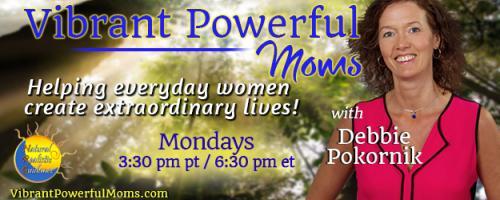 Vibrant Powerful Moms with Debbie Pokornik - Helping Everyday Women Create Extraordinary Lives!: How to Create a Vibrant Healthy Life with Naomi Carmona-Morshead